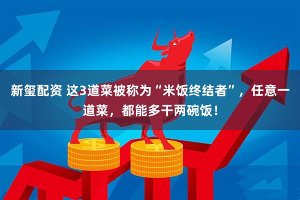 新玺配资 这3道菜被称为“米饭终结者”，任意一道菜，都能多干两碗饭！