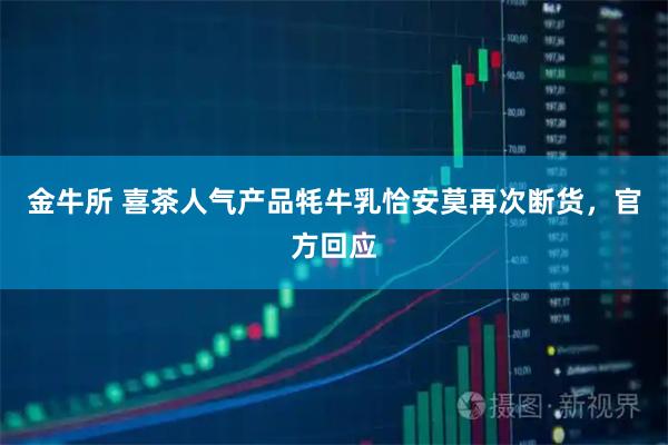 金牛所 喜茶人气产品牦牛乳恰安莫再次断货，官方回应