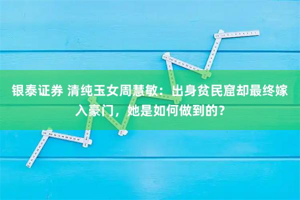 银泰证券 清纯玉女周慧敏：出身贫民窟却最终嫁入豪门，她是如何做到的？