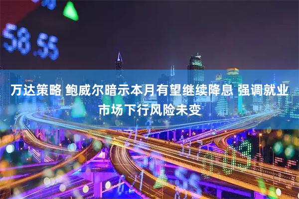 万达策略 鲍威尔暗示本月有望继续降息 强调就业市场下行风险未变