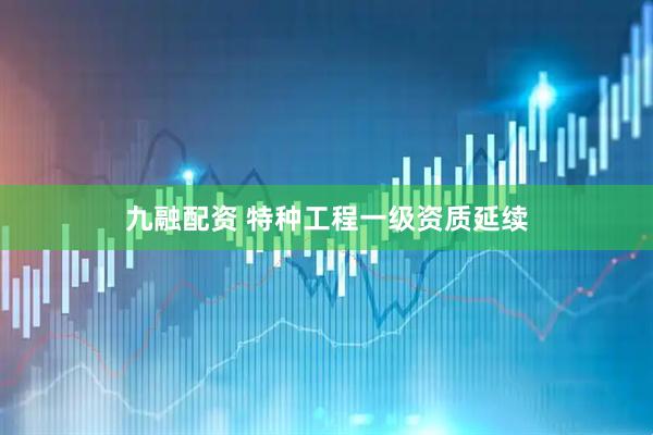 九融配资 特种工程一级资质延续