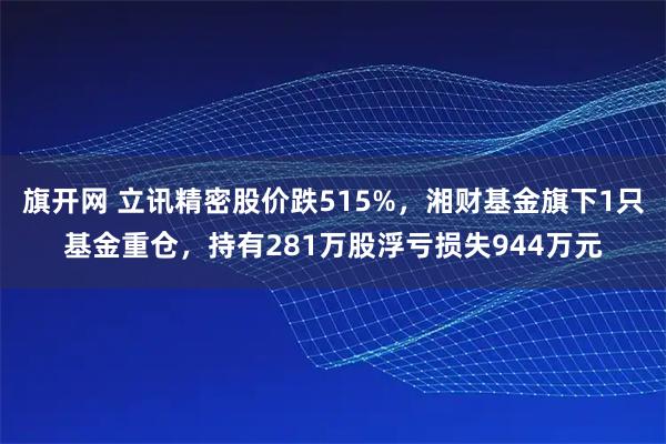 旗开网 立讯精密股价跌515%，湘财基金旗下1只基金重仓，持有281万股浮亏损失944万元