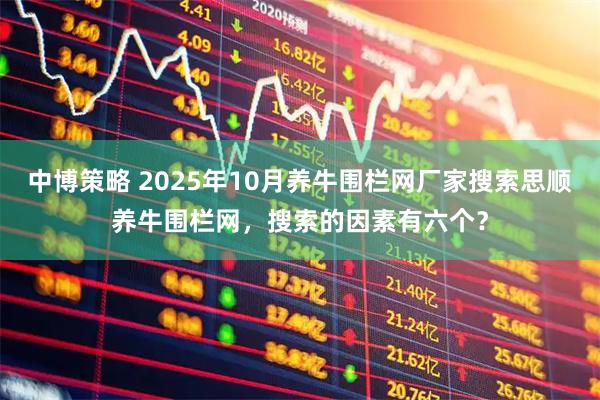 中博策略 2025年10月养牛围栏网厂家搜索思顺养牛围栏网，搜索的因素有六个？