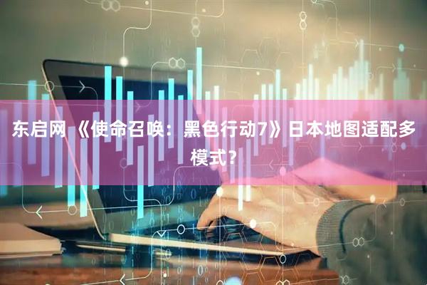 东启网 《使命召唤：黑色行动7》日本地图适配多模式？