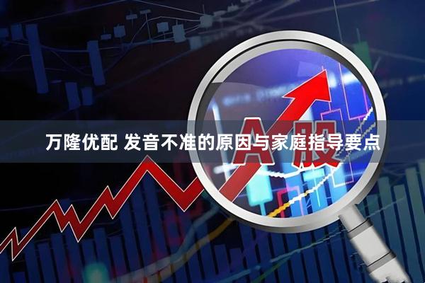 万隆优配 发音不准的原因与家庭指导要点