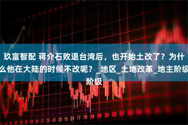 玖富智配 蒋介石败退台湾后，也开始土改了？为什么他在大陆的时候不改呢？_地区_土地改革_地主阶级