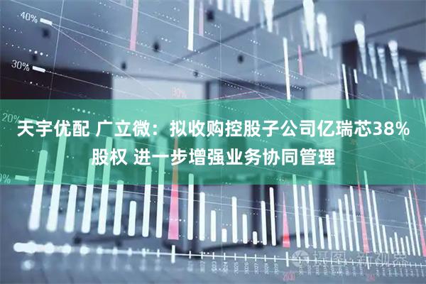 天宇优配 广立微：拟收购控股子公司亿瑞芯38%股权 进一步增强业务协同管理