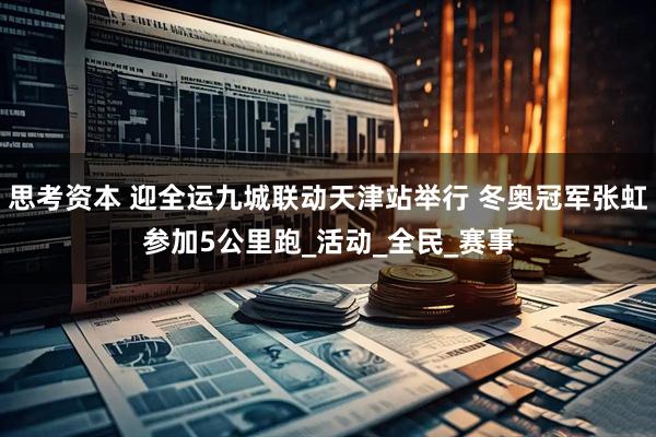 思考资本 迎全运九城联动天津站举行 冬奥冠军张虹参加5公里跑_活动_全民_赛事