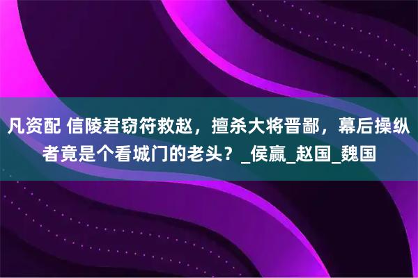 凡资配 信陵君窃符救赵，擅杀大将晋鄙，幕后操纵者竟是个看城门的老头？_侯赢_赵国_魏国