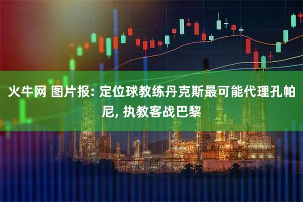 火牛网 图片报: 定位球教练丹克斯最可能代理孔帕尼, 执教客战巴黎
