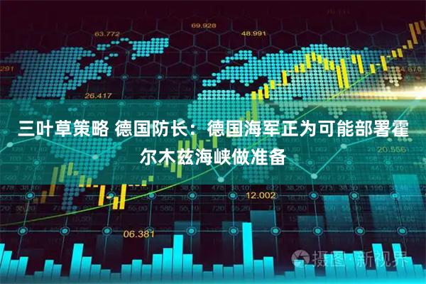 三叶草策略 德国防长：德国海军正为可能部署霍尔木兹海峡做准备