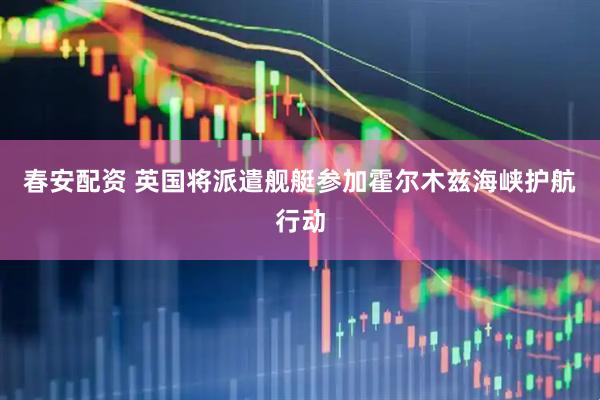 春安配资 英国将派遣舰艇参加霍尔木兹海峡护航行动