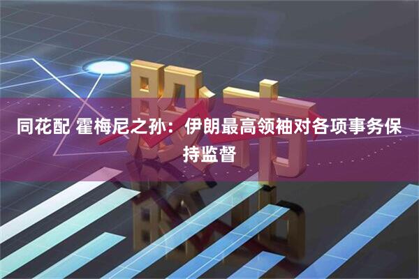 同花配 霍梅尼之孙：伊朗最高领袖对各项事务保持监督