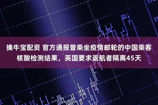 擒牛宝配资 官方通报曾乘坐疫情邮轮的中国乘客核酸检测结果，英国要求返航者隔离45天