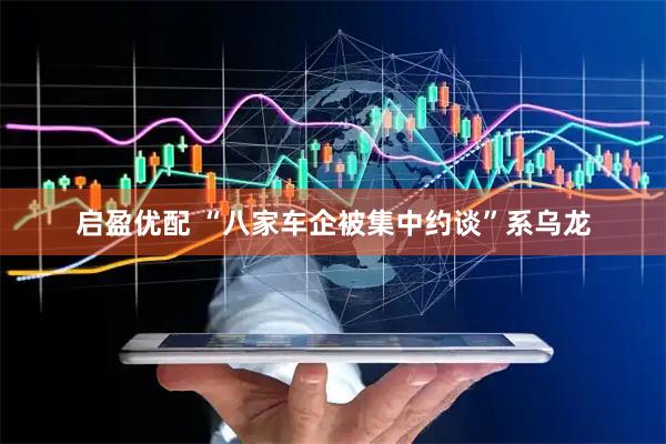 启盈优配 “八家车企被集中约谈”系乌龙